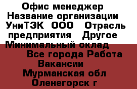 Офис-менеджер › Название организации ­ УниТЭК, ООО › Отрасль предприятия ­ Другое › Минимальный оклад ­ 17 000 - Все города Работа » Вакансии   . Мурманская обл.,Оленегорск г.